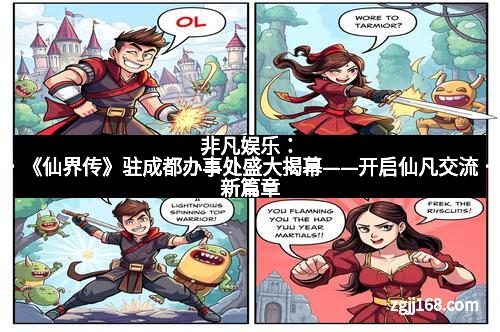 非凡娱乐：《仙界传》驻成都办事处盛大揭幕——开启仙凡交流新篇章