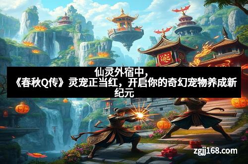 仙灵外宿中，《春秋Q传》灵宠正当红，开启你的奇幻宠物养成新纪元